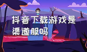 抖音下载游戏是渠道服吗