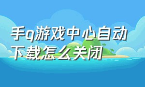 手q游戏中心自动下载怎么关闭