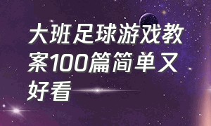 大班足球游戏教案100篇简单又好看