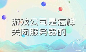 游戏公司是怎样关闭服务器的