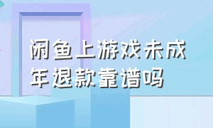 闲鱼上游戏未成年退款靠谱吗