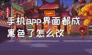 手机app界面都成黑色了怎么改