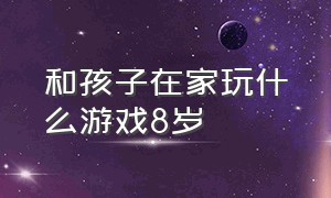 和孩子在家玩什么游戏8岁