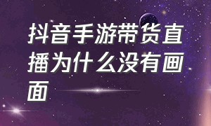 抖音手游带货直播为什么没有画面