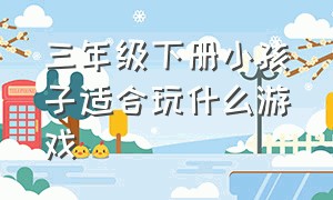 三年级下册小孩子适合玩什么游戏