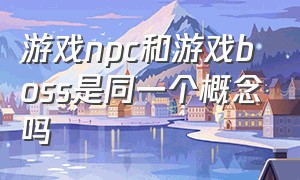 游戏npc和游戏boss是同一个概念吗