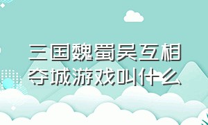 三国魏蜀吴互相夺城游戏叫什么