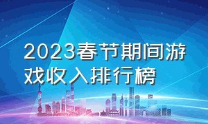 2023春节期间游戏收入排行榜