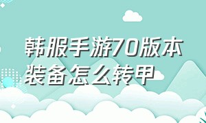 韩服手游70版本装备怎么转甲