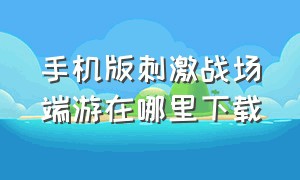 手机版刺激战场端游在哪里下载