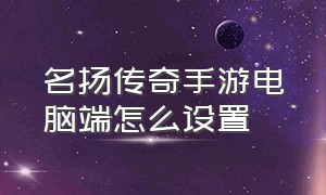 名扬传奇手游电脑端怎么设置