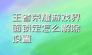 王者荣耀游戏界面锁定怎么解除设置