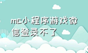 mc小程序游戏微信登录不了