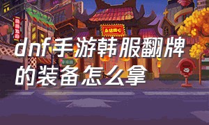 dnf手游韩服翻牌的装备怎么拿