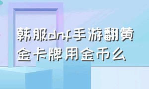 韩服dnf手游翻黄金卡牌用金币么