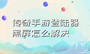 传奇手游登陆器黑屏怎么解决