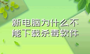 新电脑为什么不能下载杀毒软件