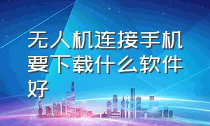 无人机连接手机要下载什么软件好