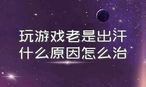 玩游戏老是出汗什么原因怎么治