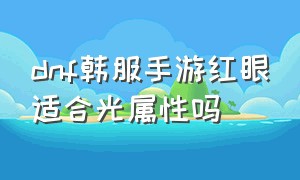 dnf韩服手游红眼适合光属性吗