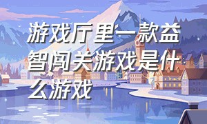 游戏厅里一款益智闯关游戏是什么游戏