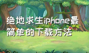 绝地求生iphone最简单的下载方法