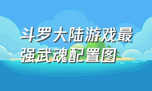 斗罗大陆游戏最强武魂配置图