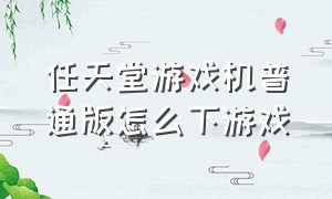 任天堂游戏机普通版怎么下游戏