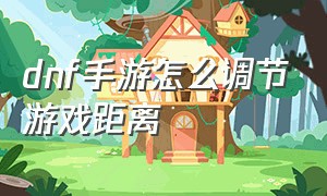 dnf手游怎么调节游戏距离