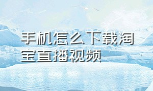 手机怎么下载淘宝直播视频