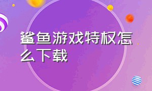 鲨鱼游戏特权怎么下载