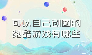 可以自己创图的跑酷游戏有哪些