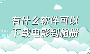 有什么软件可以下载电影到相册