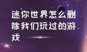 迷你世界怎么删除我们玩过的游戏