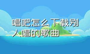 唱吧怎么下载别人唱的歌曲