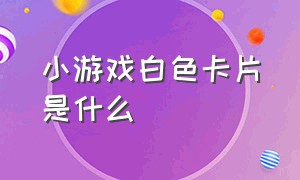 小游戏白色卡片是什么