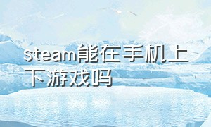 steam能在手机上下游戏吗