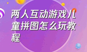 两人互动游戏儿童拼图怎么玩教程