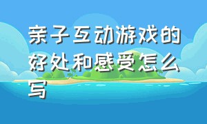 亲子互动游戏的好处和感受怎么写