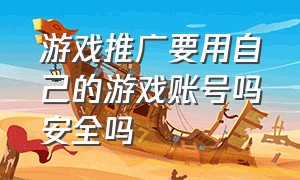 游戏推广要用自己的游戏账号吗安全吗