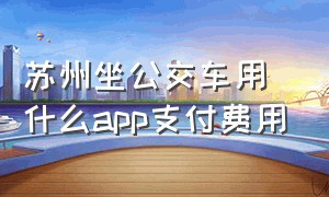 苏州坐公交车用什么app支付费用