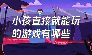 小孩直接就能玩的游戏有哪些