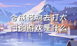 合成怪物去打大门的游戏是什么