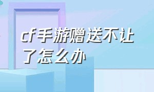 cf手游赠送不让了怎么办