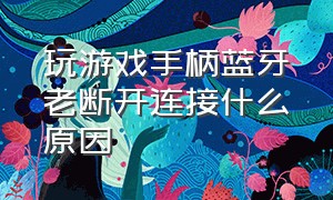 玩游戏手柄蓝牙老断开连接什么原因