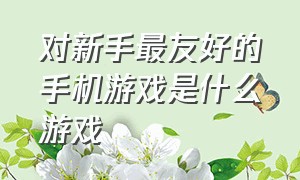 对新手最友好的手机游戏是什么游戏