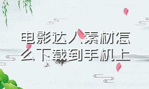 电影达人素材怎么下载到手机上