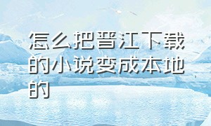 怎么把晋江下载的小说变成本地的