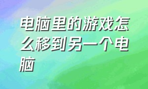 电脑里的游戏怎么移到另一个电脑