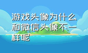 游戏头像为什么和微信头像不一样呢